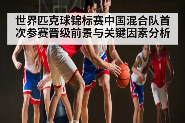 世界匹克球锦标赛中国混合队首次参赛晋级前景与关键因素分析