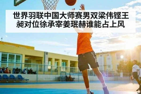 世界羽联中国大师赛男双梁伟铿王昶对位徐承宰姜珉赫谁能占上风