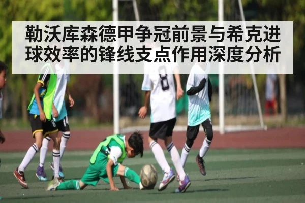 勒沃库森德甲争冠前景与希克进球效率的锋线支点作用深度分析