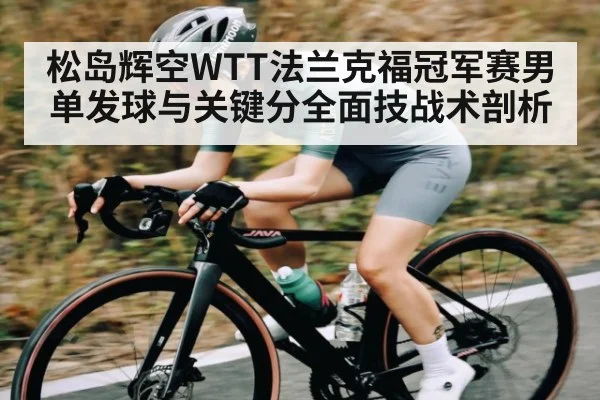 松岛辉空WTT法兰克福冠军赛男单发球与关键分全面技战术剖析