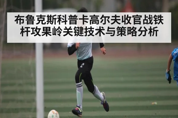 布鲁克斯科普卡高尔夫收官战铁杆攻果岭关键技术与策略分析